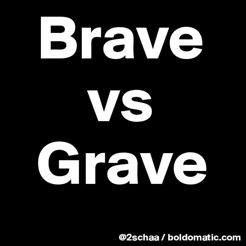   Brave
      vs 
  Grave