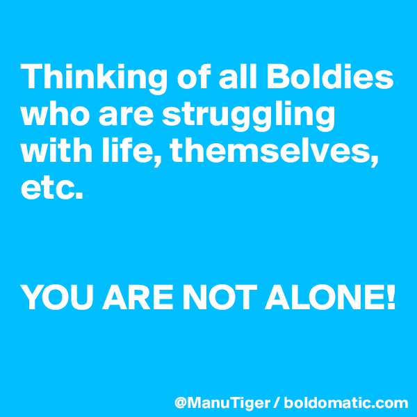 
Thinking of all Boldies who are struggling with life, themselves, etc. 


YOU ARE NOT ALONE!
