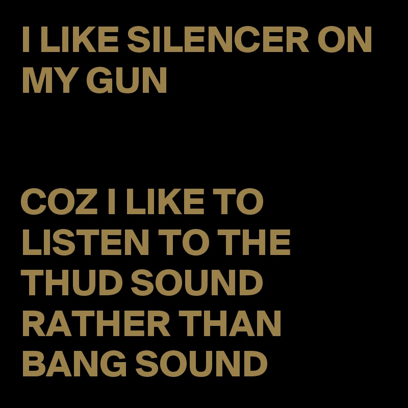 I LIKE SILENCER ON MY GUN


COZ I LIKE TO LISTEN TO THE THUD SOUND RATHER THAN BANG SOUND
