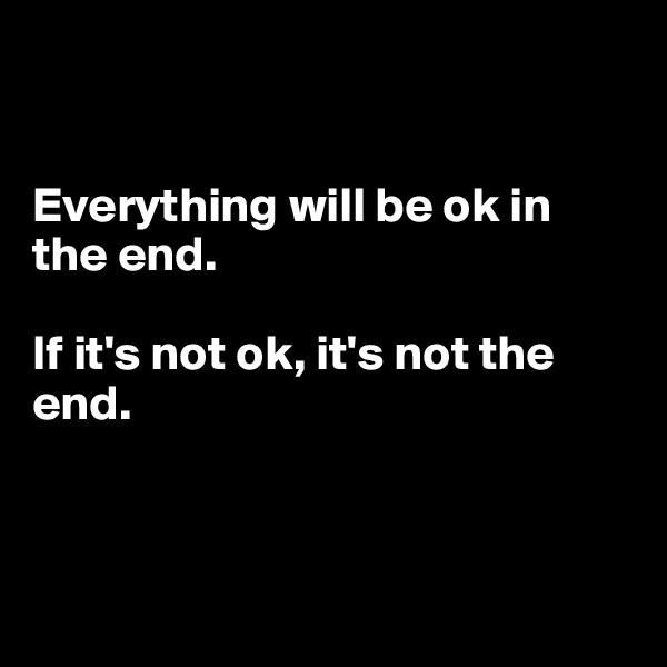 


Everything will be ok in the end.

If it's not ok, it's not the end.



