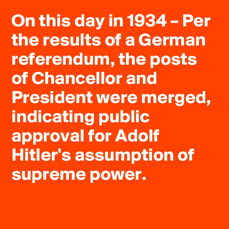 On this day in 1934 – Per the results of a German referendum, the posts of Chancellor and President were merged, indicating public approval for Adolf Hitler's assumption of supreme power.