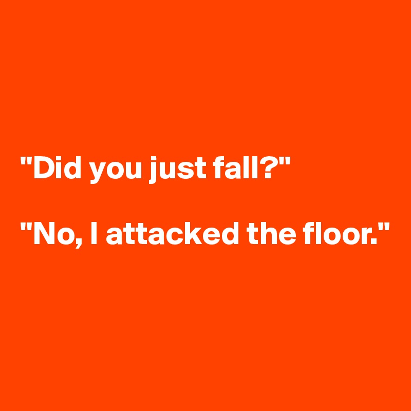 



"Did you just fall?"

"No, I attacked the floor."



