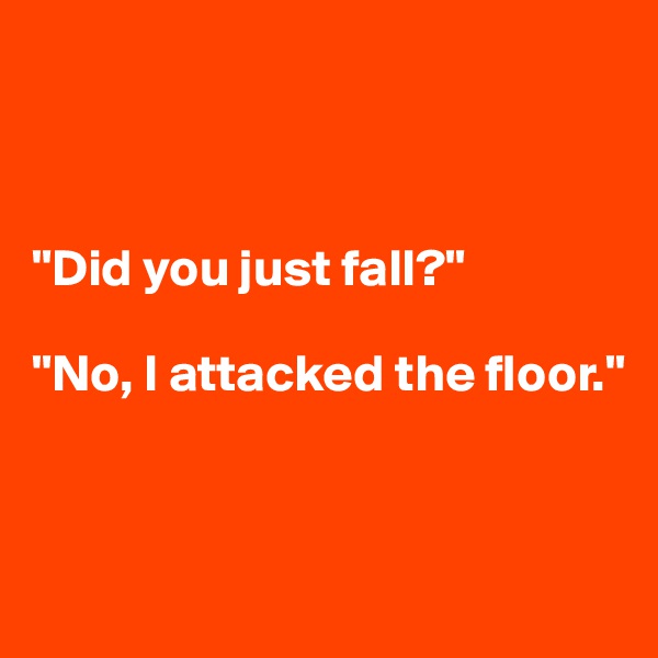 



"Did you just fall?"

"No, I attacked the floor."



