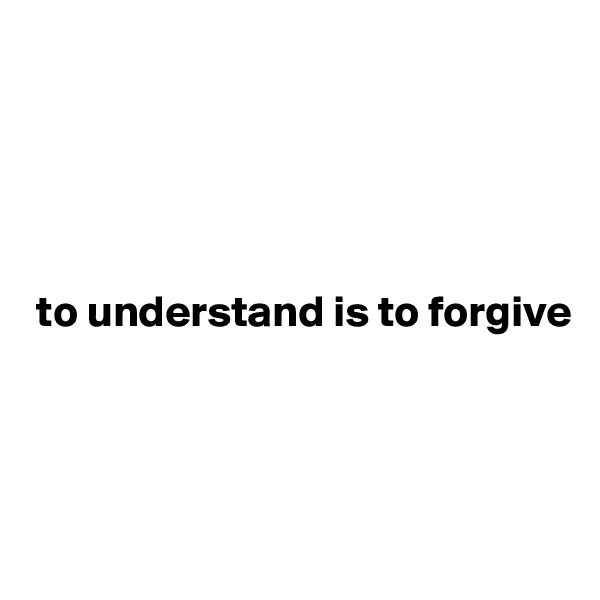 





 to understand is to forgive




