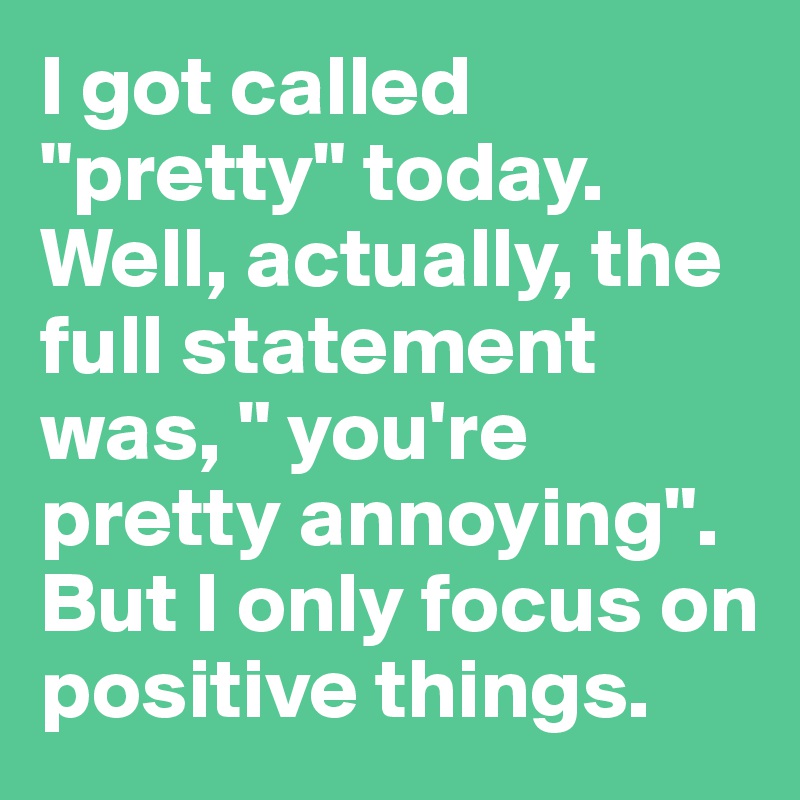 I got called "pretty" today.
Well, actually, the full statement was, " you're pretty annoying". But I only focus on positive things. 