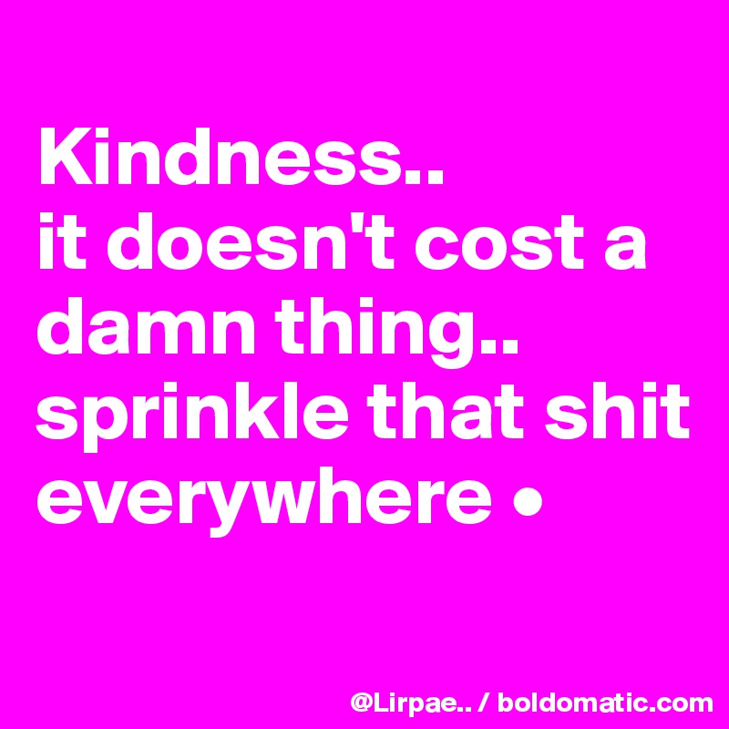 
Kindness..
it doesn't cost a damn thing..
sprinkle that shit everywhere •

