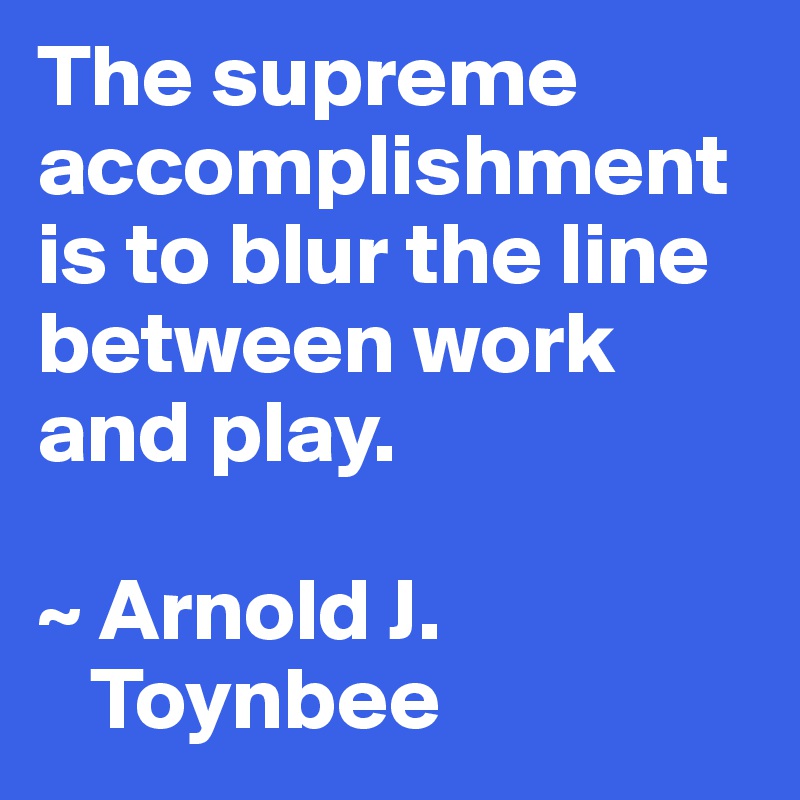 The supreme accomplishment is to blur the line between work and play.

~ Arnold J. 
   Toynbee