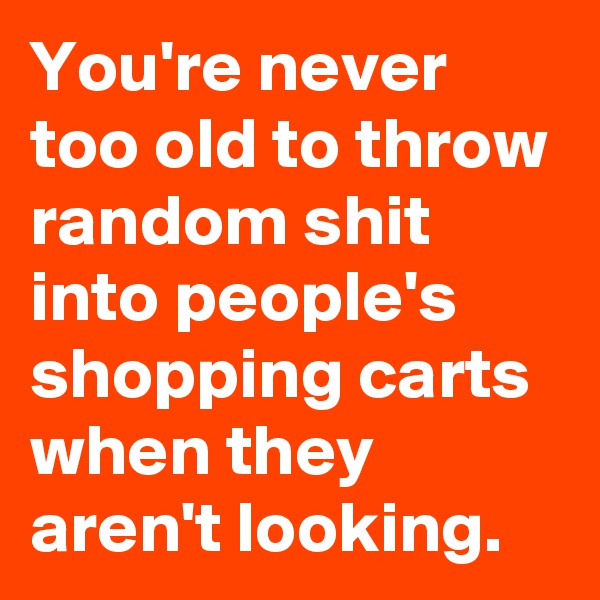 You're never too old to throw random shit into people's shopping carts when they aren't looking.