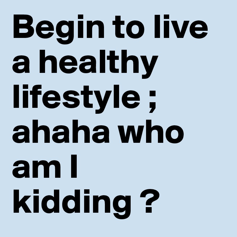 Begin to live a healthy lifestyle ; ahaha who am I kidding ?