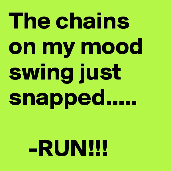 The chains on my mood swing just snapped.....

    -RUN!!!