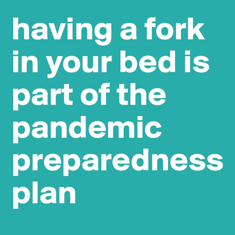 having a fork in your bed is part of the pandemic preparedness
plan