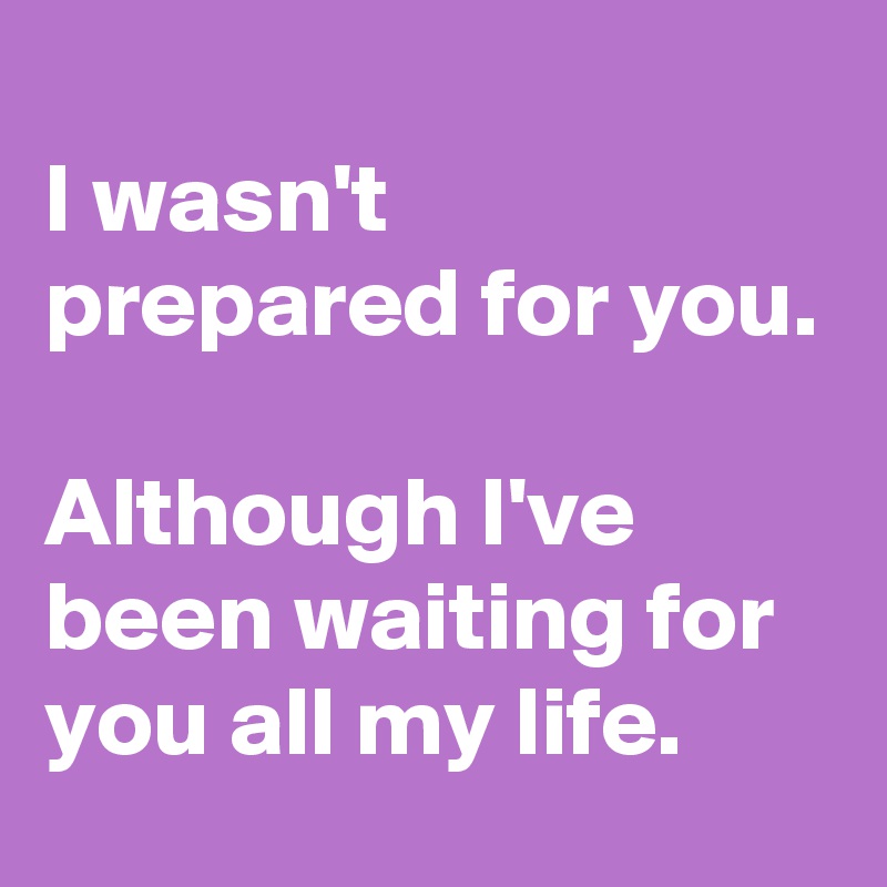 
I wasn't prepared for you.

Although I've been waiting for you all my life.