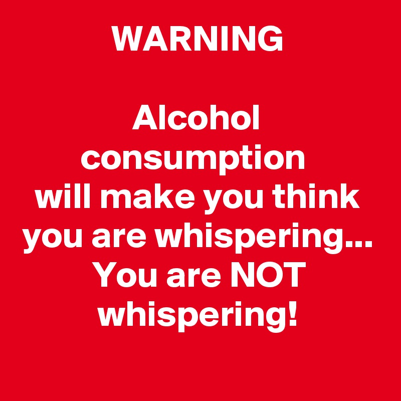 WARNING

Alcohol consumption 
will make you think you are whispering...
You are NOT whispering!