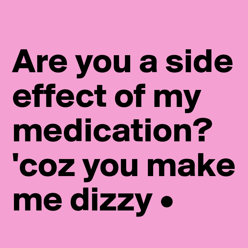 
Are you a side effect of my medication? 'coz you make me dizzy •