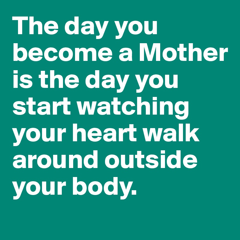 The day you become a Mother is the day you start watching your heart walk around outside your body.