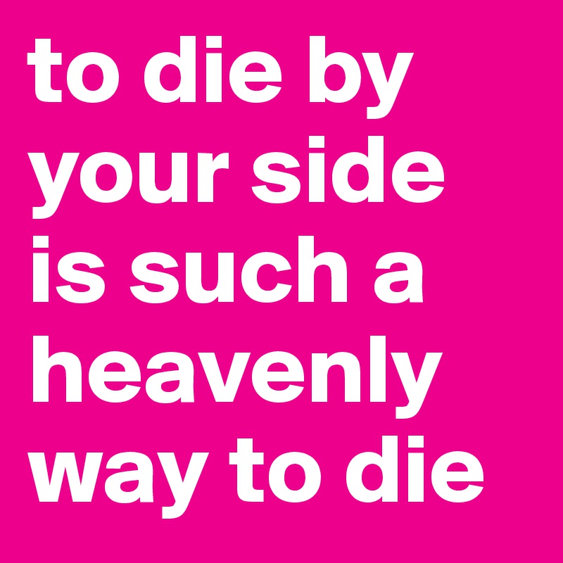 to die by your side is such a heavenly way to die 