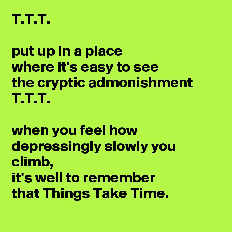 T T T Put Up In A Place Where It S Easy To See The Cryptic Admonishment T T T When You Feel How Depressingly Slowly You Climb It S Well To Remember That Things Take Time