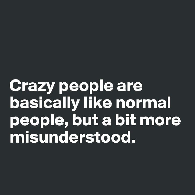 



Crazy people are basically like normal people, but a bit more misunderstood.

