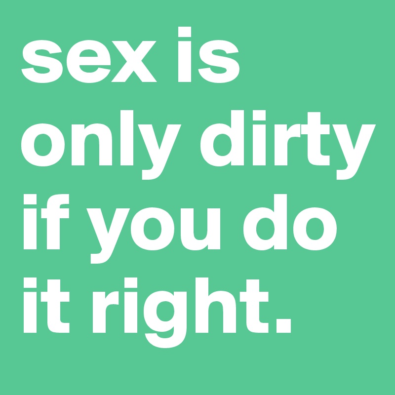 sex is only dirty if you do it right.