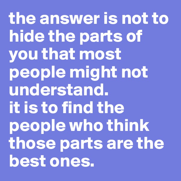 the answer is not to hide the parts of you that most people might not understand. 
it is to find the people who think those parts are the best ones.