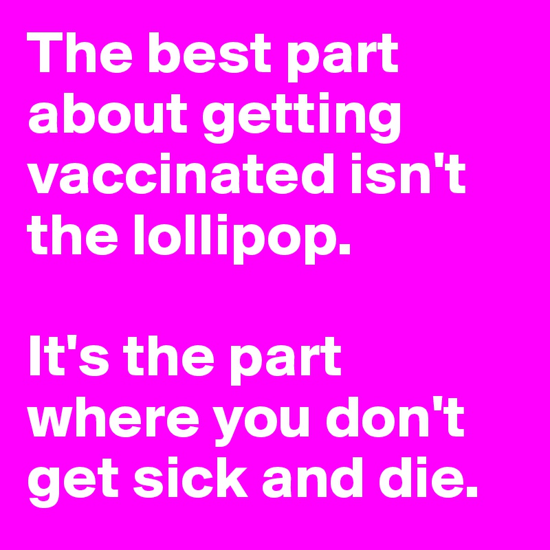 The best part about getting vaccinated isn't the lollipop. 

It's the part where you don't get sick and die.
