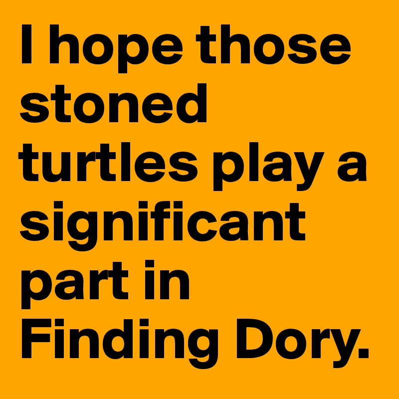 I hope those stoned turtles play a significant part in Finding Dory.