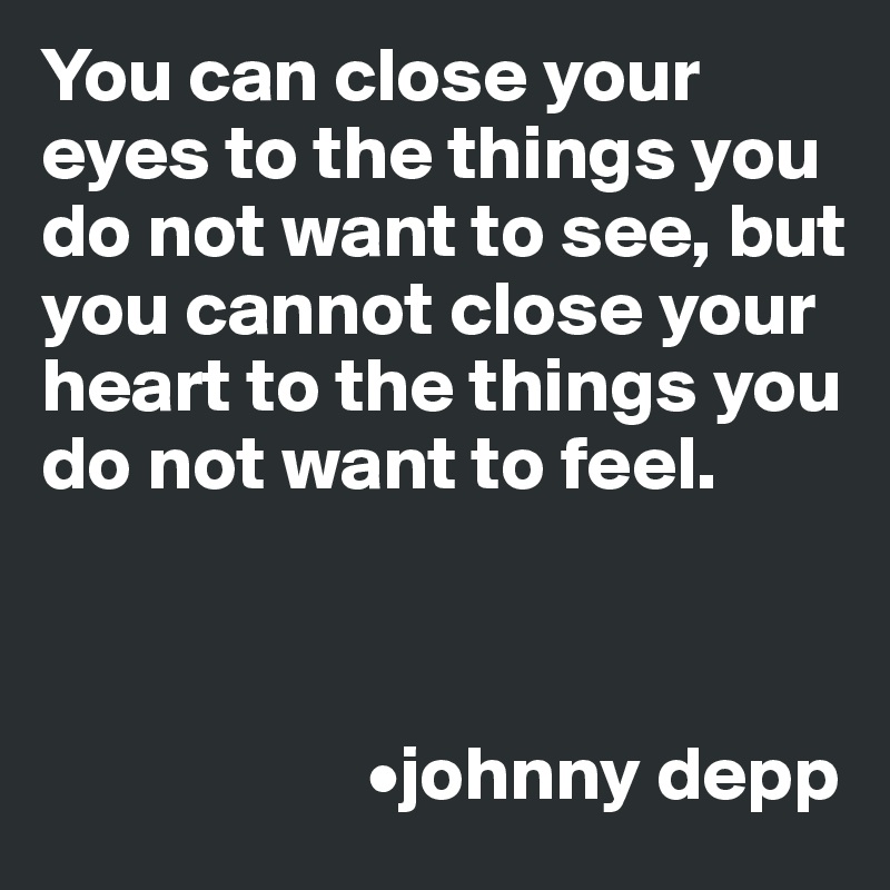 You can close your eyes to the things you do not want to see, but you cannot close your heart to the things you do not want to feel.



                     •johnny depp