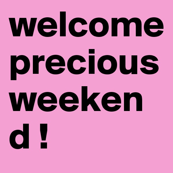 welcome preciousweekend !