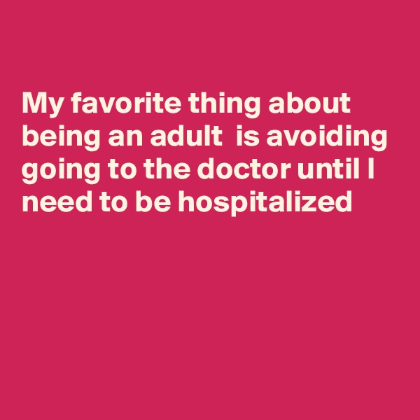 

My favorite thing about being an adult  is avoiding going to the doctor until I need to be hospitalized 




