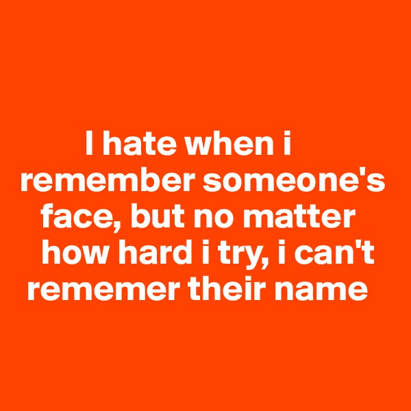 


         I hate when i remember someone's 
   face, but no matter    
   how hard i try, i can't 
 rememer their name

