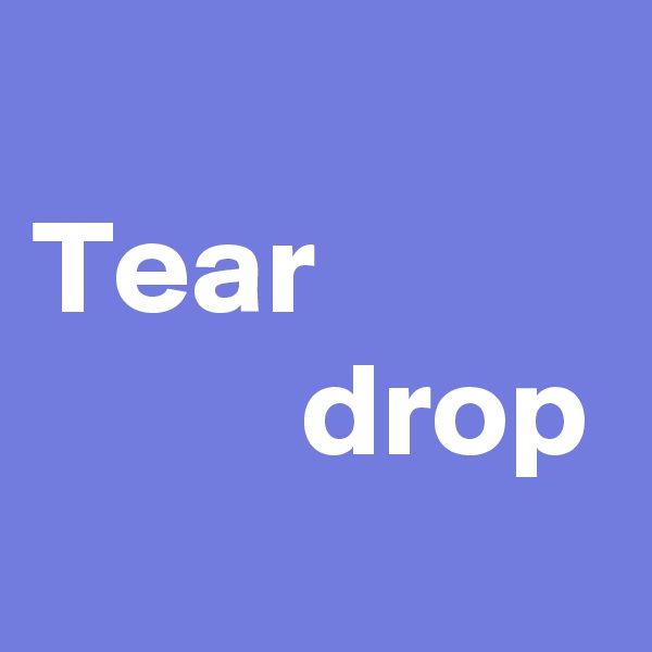 
Tear
          drop
