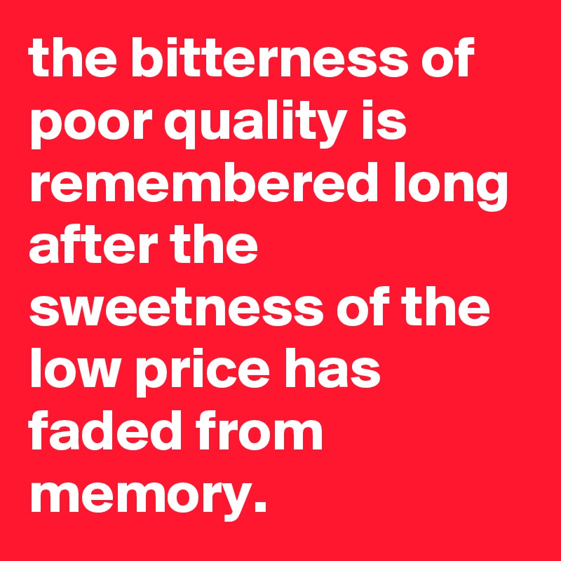 the bitterness of poor quality is remembered long after the sweetness of the low price has faded from memory.