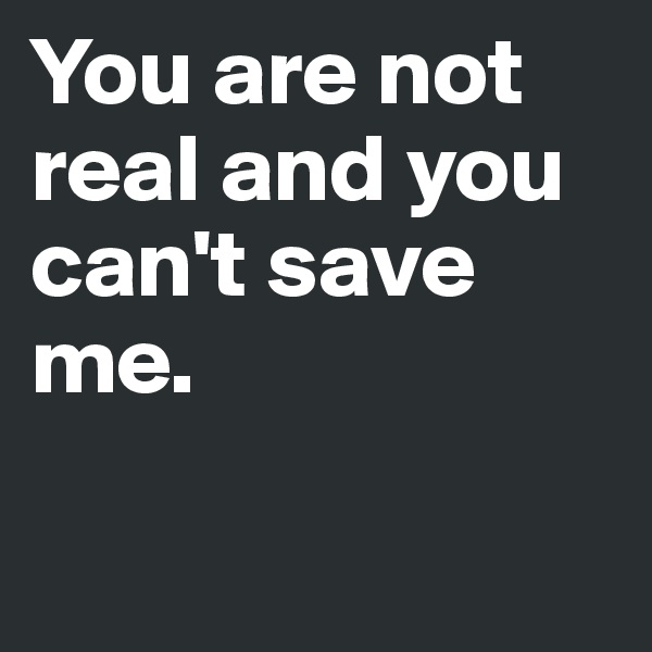 You are not real and you can't save me.

