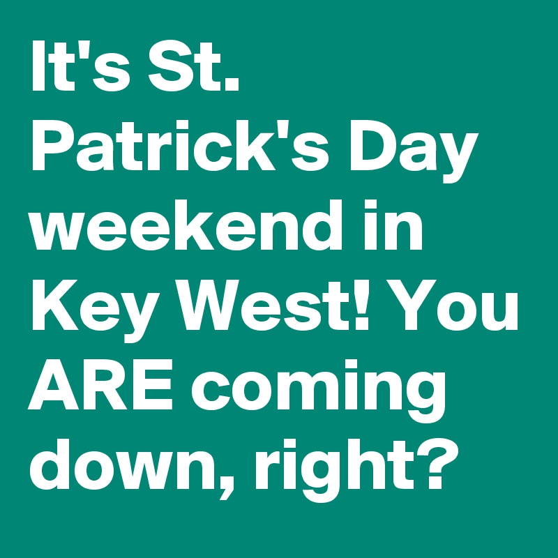 It's St. Patrick's Day weekend in Key West! You ARE coming down, right?