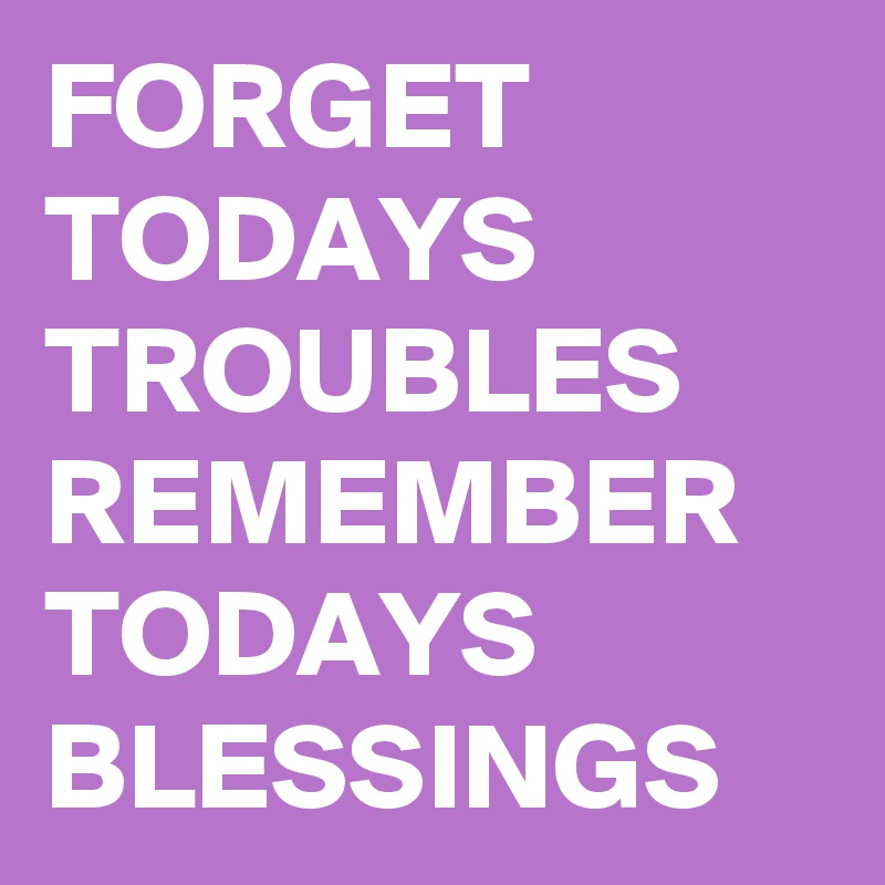 FORGET TODAYS TROUBLES REMEMBER TODAYS BLESSINGS