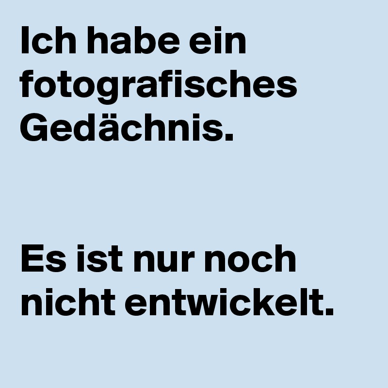 Ich habe ein fotografisches Gedächnis.


Es ist nur noch nicht entwickelt.
