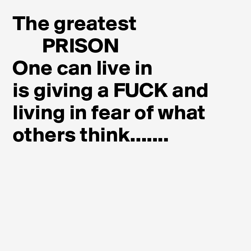 The greatest
       PRISON
One can live in
is giving a FUCK and
living in fear of what
others think.......

                          
                       
                      