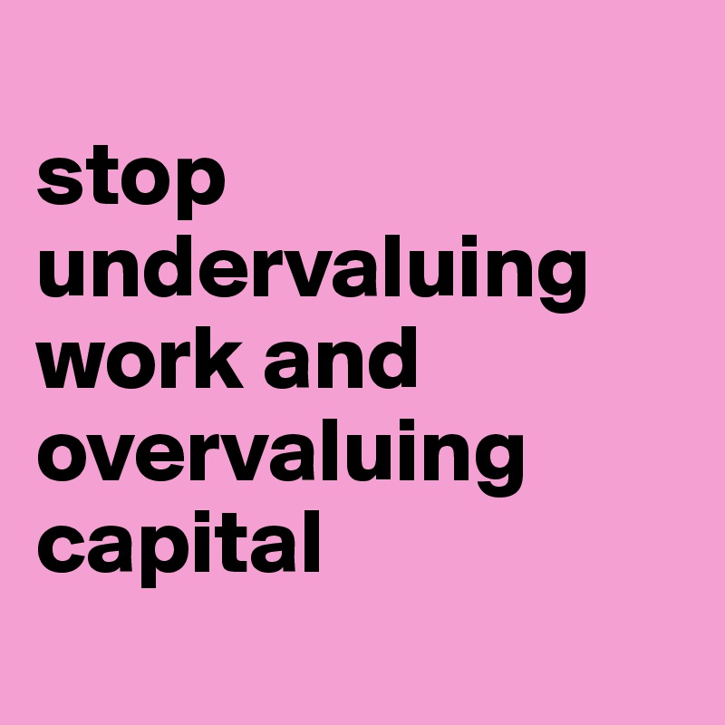 
stop undervaluing work and overvaluing capital
