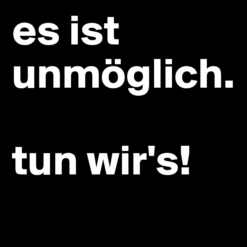 es ist unmöglich.

tun wir's!
