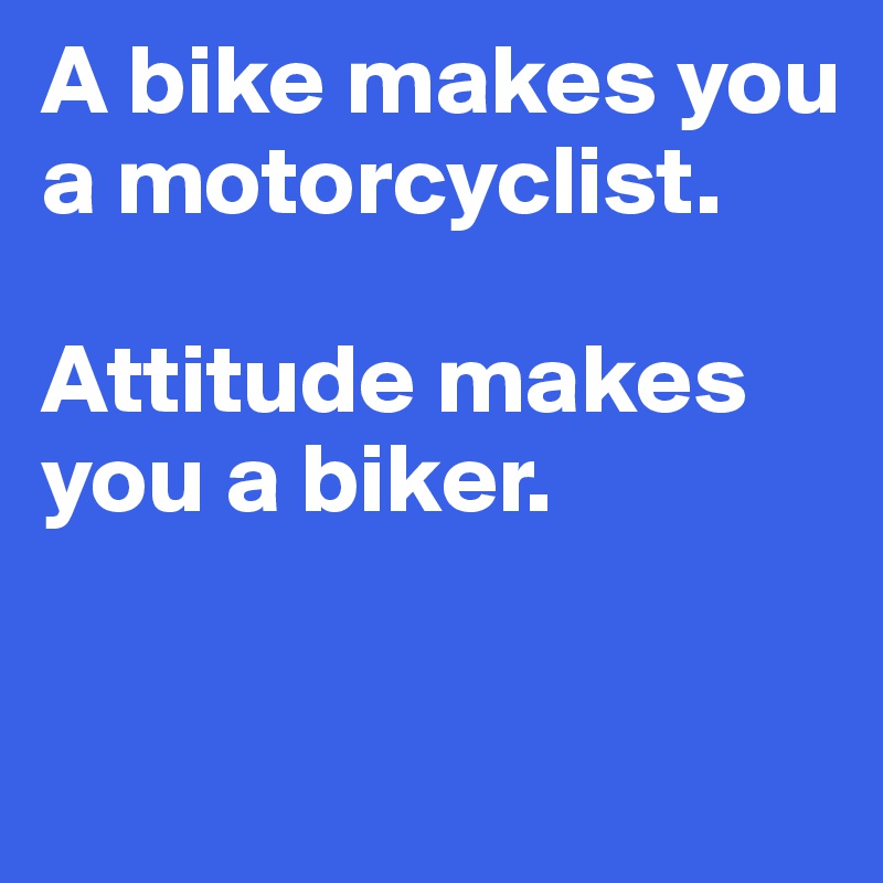 A bike makes you a motorcyclist. 

Attitude makes you a biker. 

