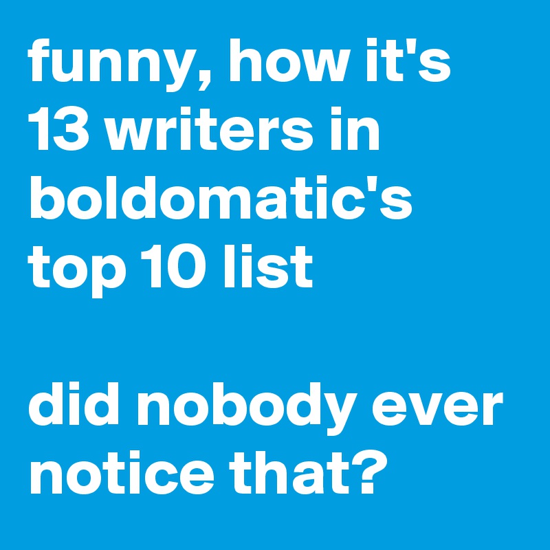 funny, how it's 13 writers in boldomatic's top 10 list

did nobody ever notice that?