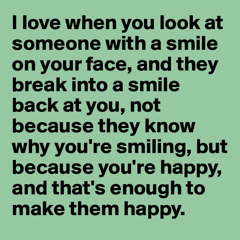 I love when you look at someone with a smile on your face, and they ...