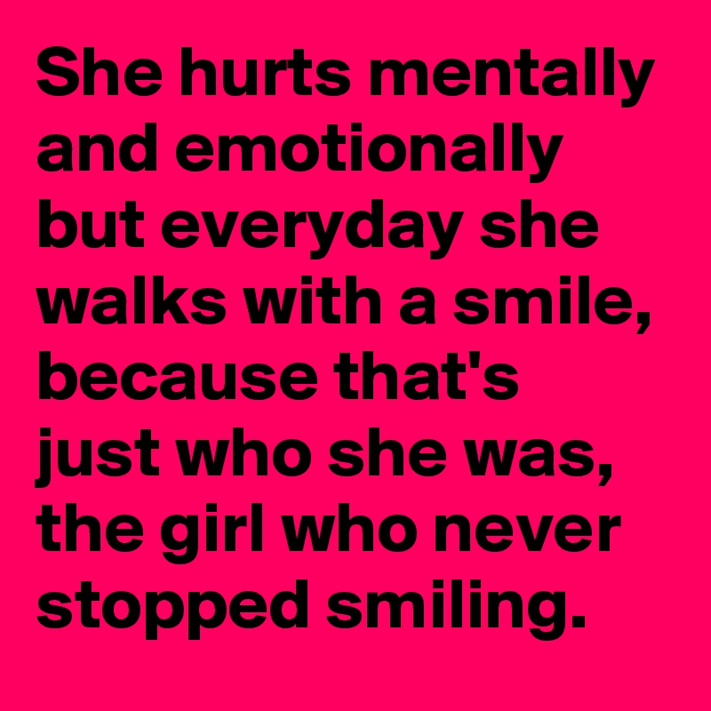 She hurts mentally and emotionally but everyday she walks with a smile, because that's just who she was, the girl who never stopped smiling. 