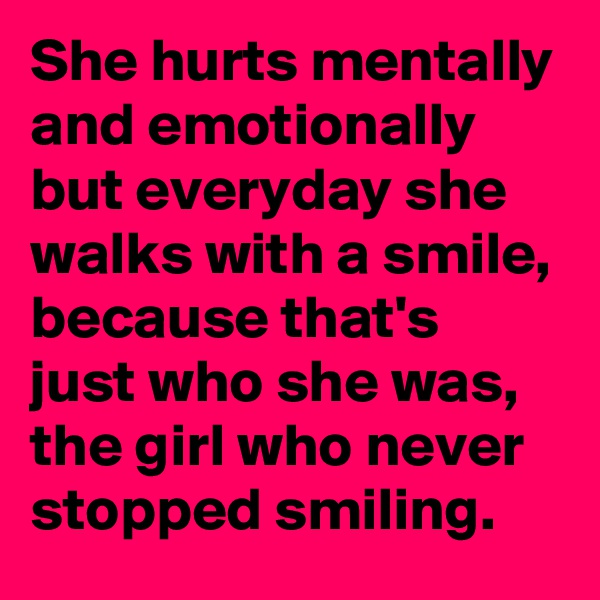 She hurts mentally and emotionally but everyday she walks with a smile, because that's just who she was, the girl who never stopped smiling. 