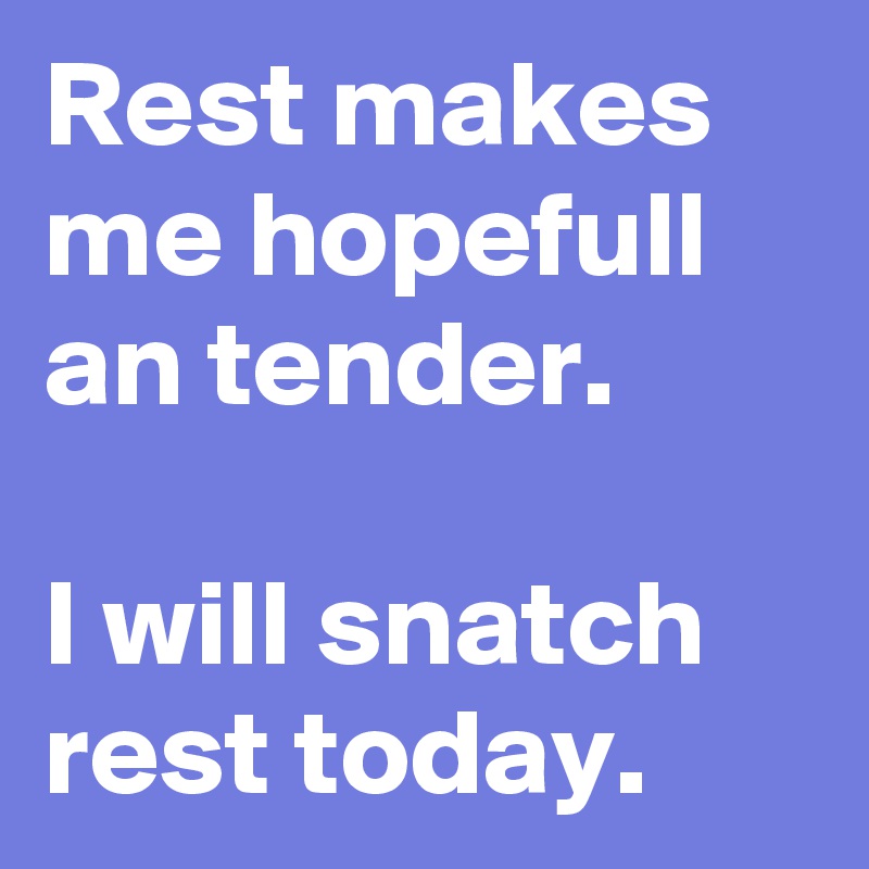 Rest makes me hopefull an tender.

I will snatch rest today.