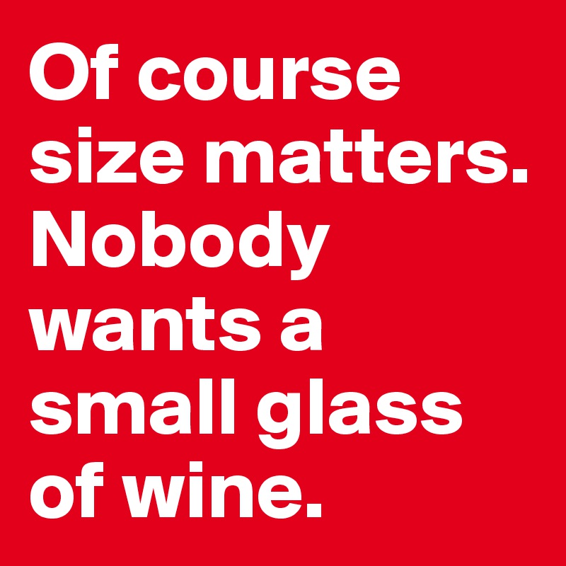 Of course size matters.
Nobody wants a small glass of wine.