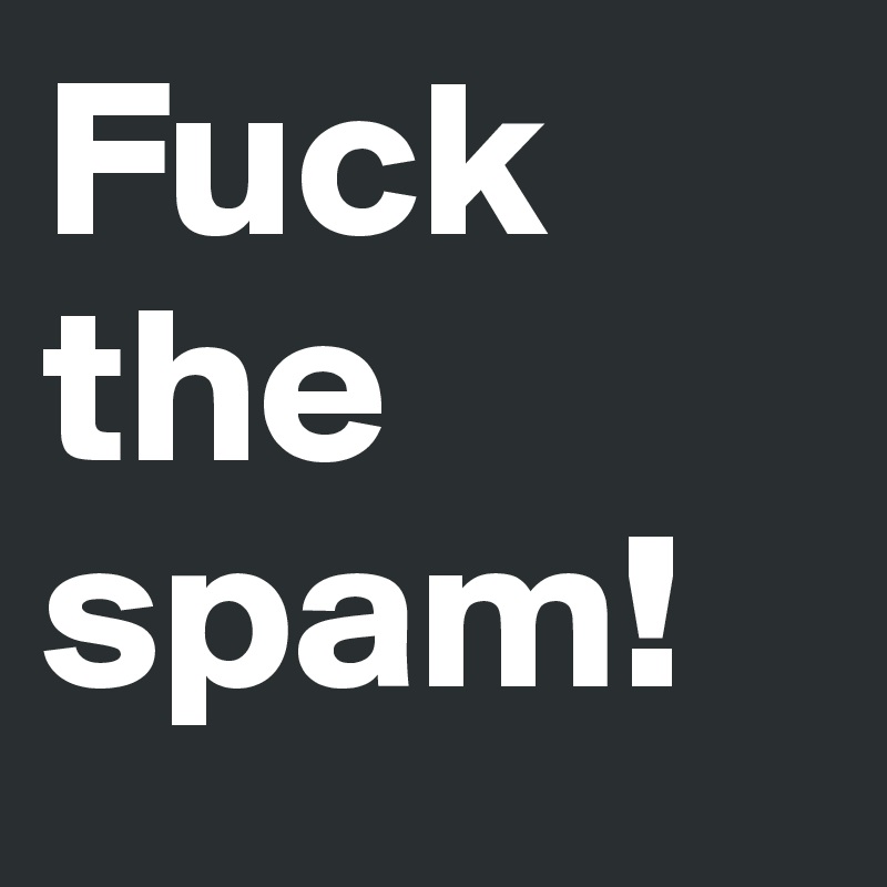 Fuck the spam!
