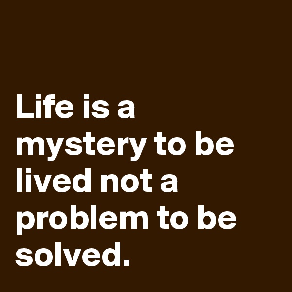 

Life is a mystery to be lived not a problem to be solved.