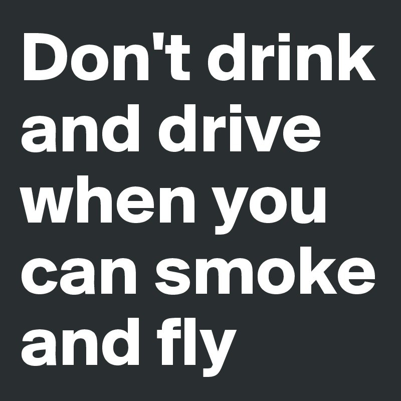 Don't drink and drive when you can smoke and fly