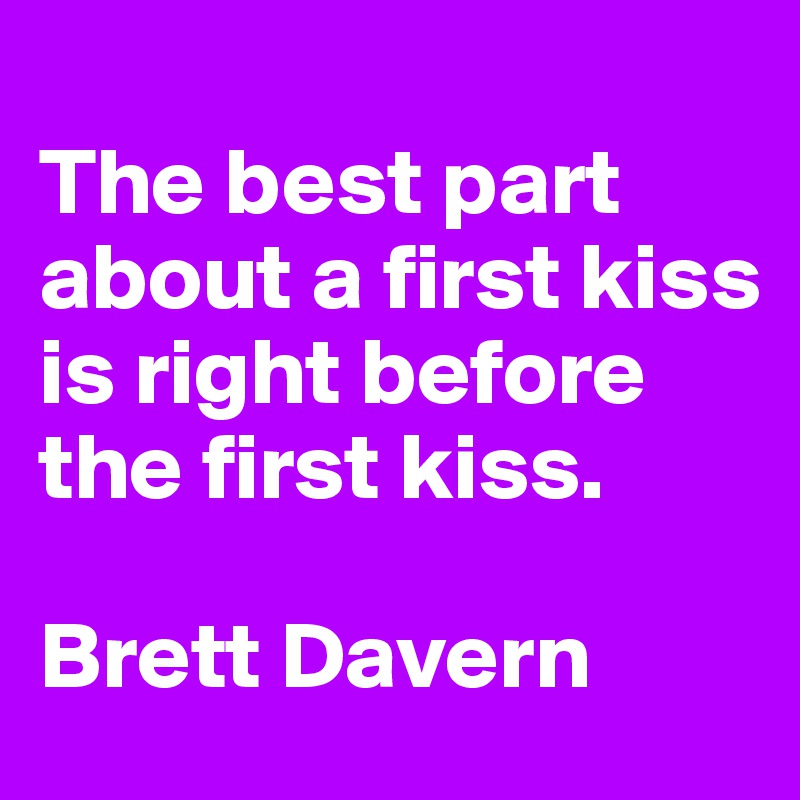 
The best part about a first kiss is right before the first kiss. 

Brett Davern